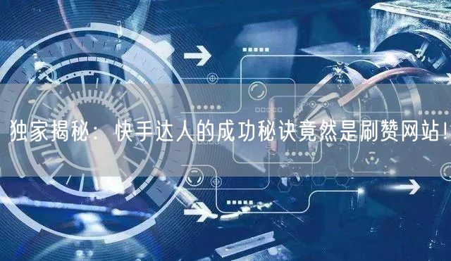 独家揭秘：快手达人的成功秘诀竟然是刷赞网站！