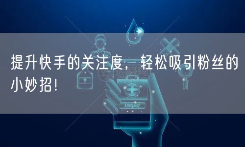 提升快手的关注度，轻松吸引粉丝的小妙招！
