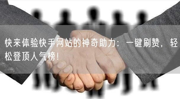 快来体验快手网站的神奇助力：一键刷赞，轻松登顶人气榜！