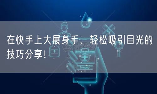 在快手上大展身手，轻松吸引目光的技巧分享！