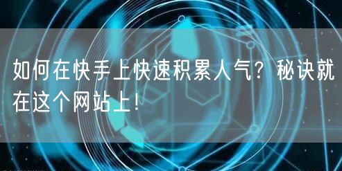 如何在快手上快速积累人气？秘诀就在这个网站上！
