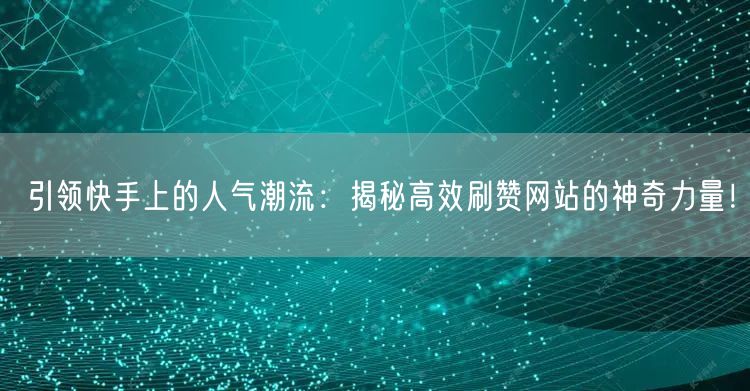 引领快手上的人气潮流：揭秘高效刷赞网站的神奇力量！