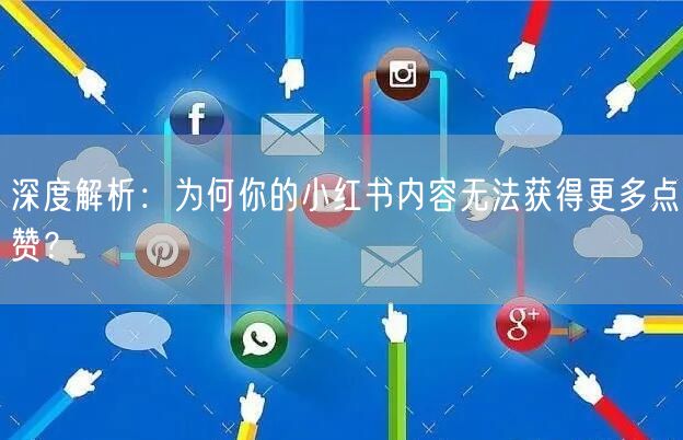 深度解析：为何你的小红书内容无法获得更多点赞？