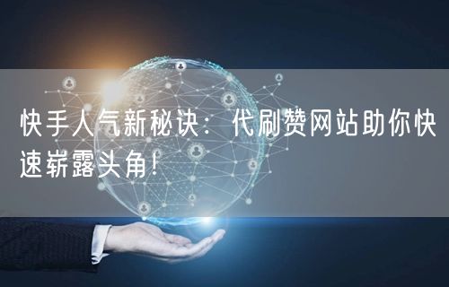 快手人气新秘诀：代刷赞网站助你快速崭露头角！
