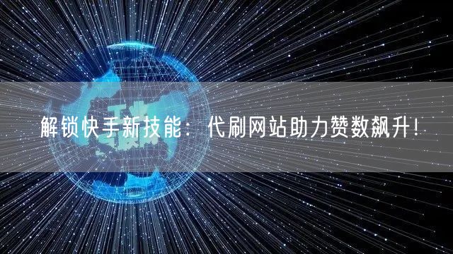 解锁快手新技能：代刷网站助力赞数飙升！