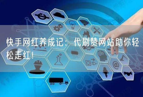 快手网红养成记：代刷赞网站助你轻松走红！