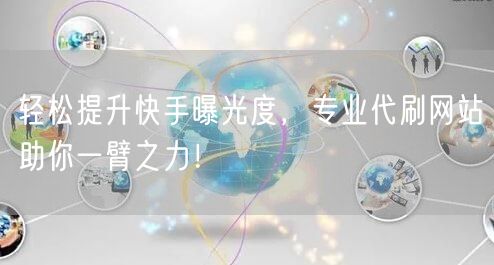 轻松提升快手曝光度，专业代刷网站助你一臂之力！