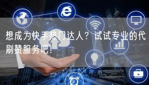 想成为快手热门达人？试试专业的代刷赞服务吧！
