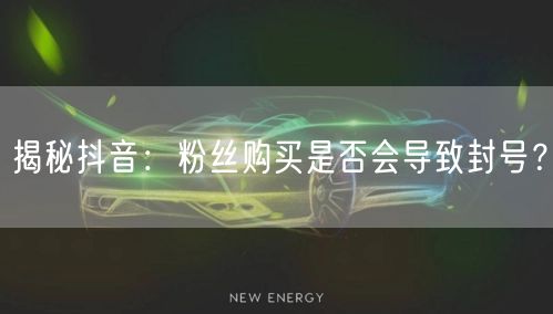 揭秘抖音：粉丝购买是否会导致封号？
