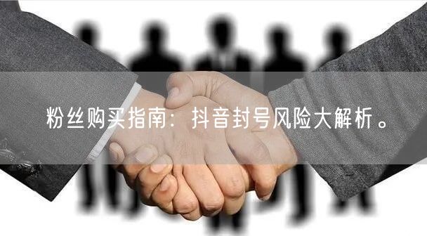 粉丝购买指南：抖音封号风险大解析。