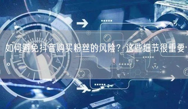 如何避免抖音购买粉丝的风险？这些细节很重要。