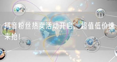 抖音粉丝热卖活动开启，超值低价速来抢！