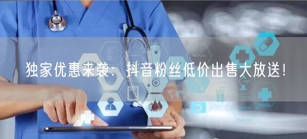 独家优惠来袭：抖音粉丝低价出售大放送！
