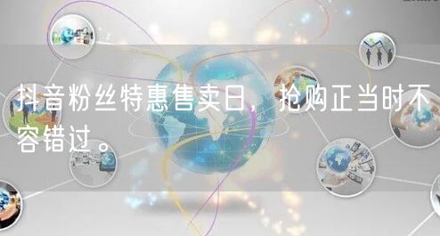抖音粉丝特惠售卖日，抢购正当时不容错过。