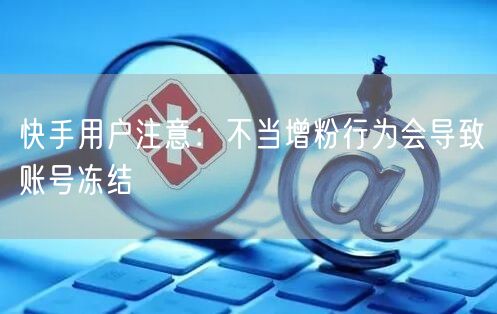 快手用户注意：不当增粉行为会导致账号冻结