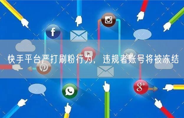 快手平台严打刷粉行为，违规者账号将被冻结