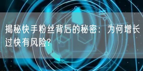 揭秘快手粉丝背后的秘密：为何增长过快有风险?