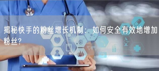 揭秘快手的粉丝增长机制：如何安全有效地增加粉丝?