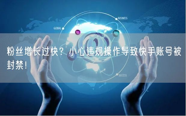 粉丝增长过快？小心违规操作导致快手账号被封禁！