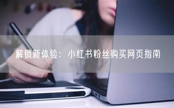 解锁新体验：小红书粉丝购买网页指南
