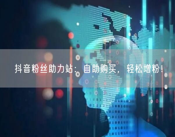 抖音粉丝助力站：自助购买，轻松增粉！