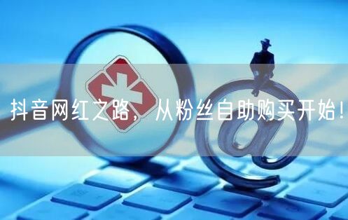 抖音网红之路，从粉丝自助购买开始！