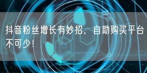 抖音粉丝增长有妙招，自助购买平台不可少！