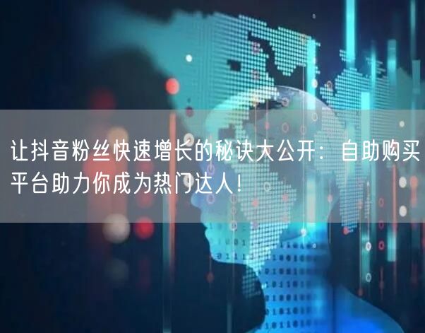 让抖音粉丝快速增长的秘诀大公开：自助购买平台助力你成为热门达人！