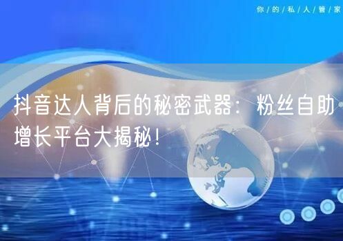 抖音达人背后的秘密武器：粉丝自助增长平台大揭秘！