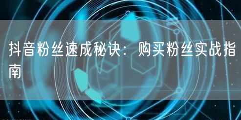 抖音粉丝速成秘诀：购买粉丝实战指南