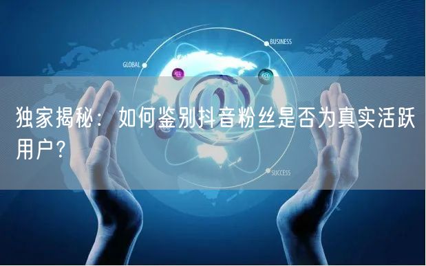 独家揭秘：如何鉴别抖音粉丝是否为真实活跃用户？