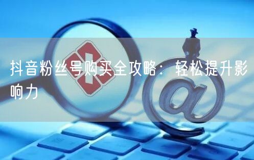 抖音粉丝号购买全攻略：轻松提升影响力