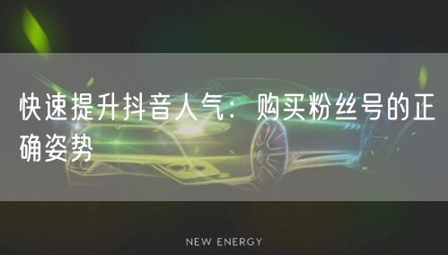快速提升抖音人气：购买粉丝号的正确姿势