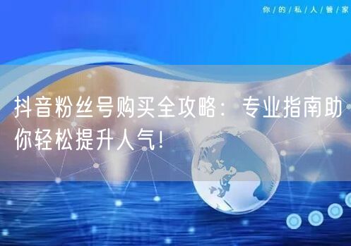 抖音粉丝号购买全攻略：专业指南助你轻松提升人气！