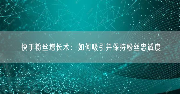快手粉丝增长术：如何吸引并保持粉丝忠诚度