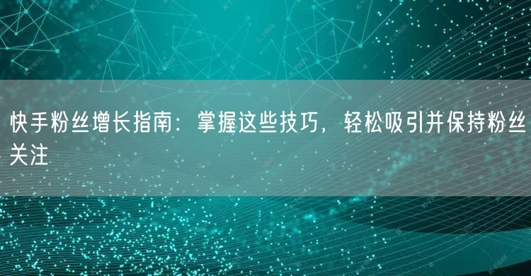 快手粉丝增长指南：掌握这些技巧，轻松吸引并保持粉丝关注