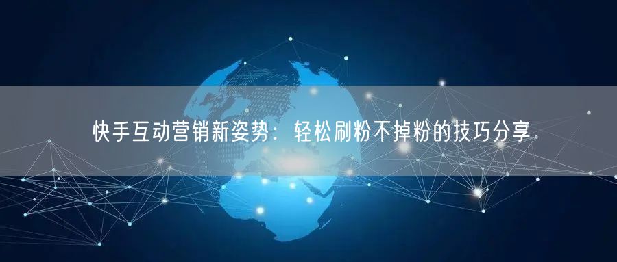 快手互动营销新姿势：轻松刷粉不掉粉的技巧分享