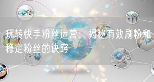 玩转快手粉丝运营：揭秘有效刷粉和稳定粉丝的诀窍