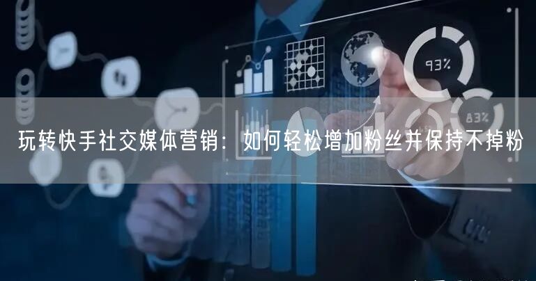 玩转快手社交媒体营销：如何轻松增加粉丝并保持不掉粉