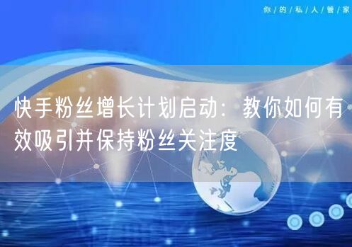 快手粉丝增长计划启动：教你如何有效吸引并保持粉丝关注度
