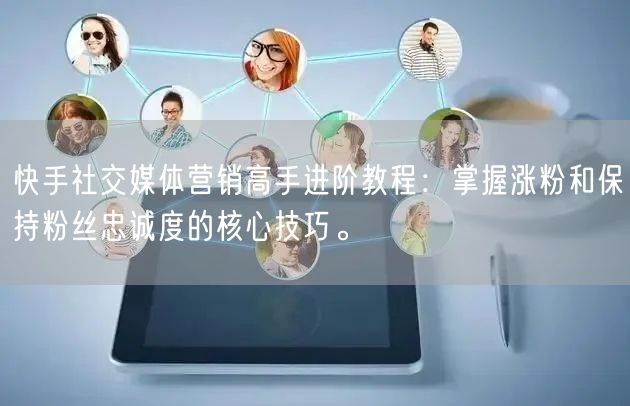 快手社交媒体营销高手进阶教程：掌握涨粉和保持粉丝忠诚度的核心技巧。