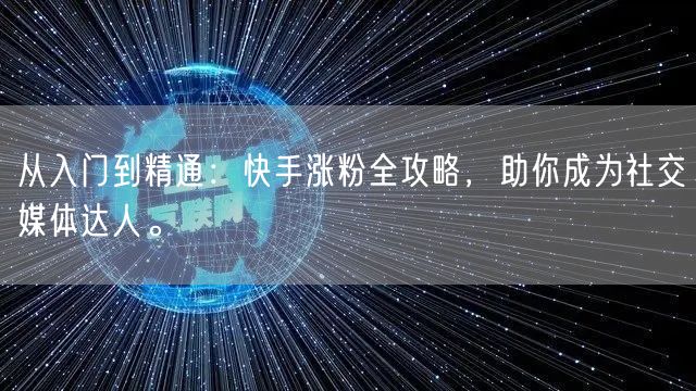 从入门到精通：快手涨粉全攻略，助你成为社交媒体达人。