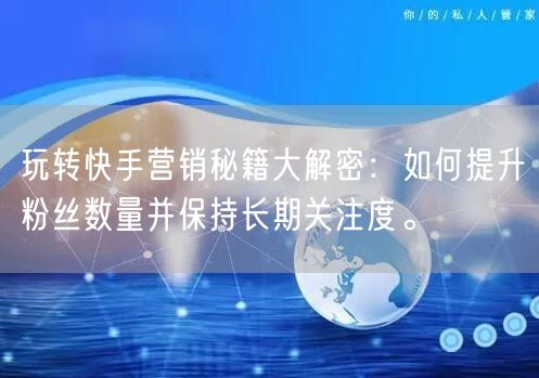 玩转快手营销秘籍大解密：如何提升粉丝数量并保持长期关注度。