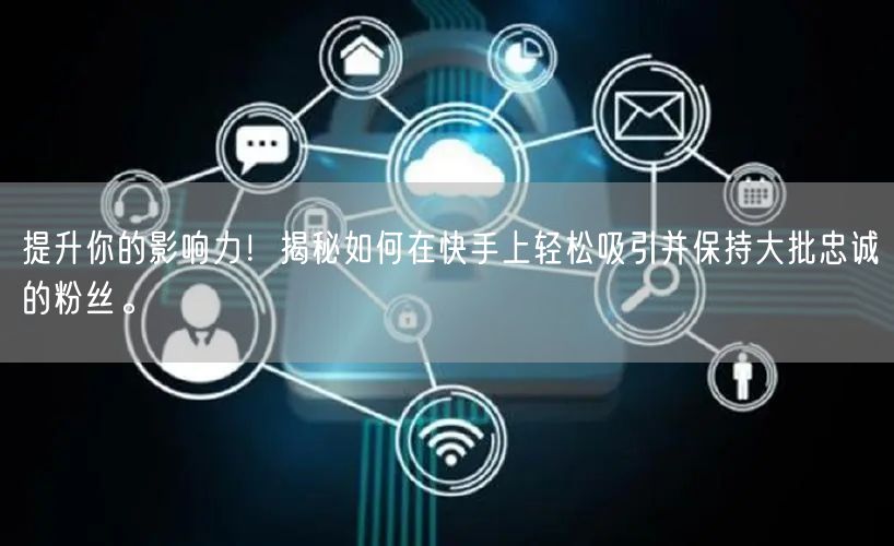 提升你的影响力！揭秘如何在快手上轻松吸引并保持大批忠诚的粉丝。