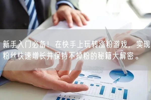 新手入门必备！在快手上玩转涨粉游戏，实现粉丝快速增长并保持不掉粉的秘籍大解密。