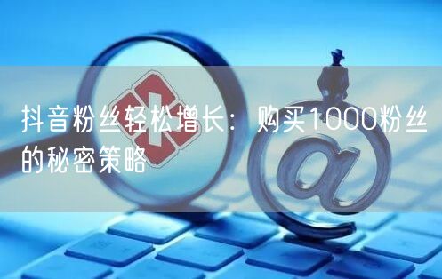 抖音粉丝轻松增长：购买1000粉丝的秘密策略