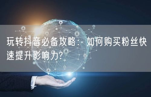 玩转抖音必备攻略：如何购买粉丝快速提升影响力?