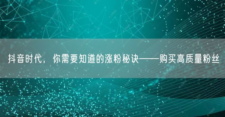 抖音时代，你需要知道的涨粉秘诀——购买高质量粉丝