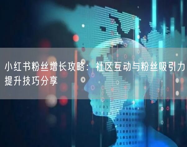 小红书粉丝增长攻略：社区互动与粉丝吸引力提升技巧分享