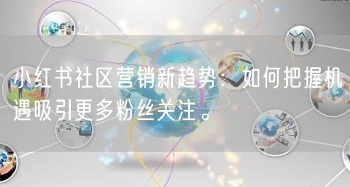 小红书社区营销新趋势：如何把握机遇吸引更多粉丝关注。